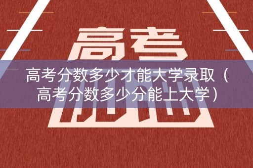 高考分数多少才能大学录取（高考分数多少分能上大学）
