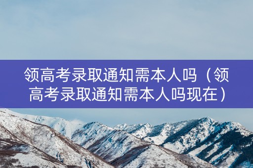 领高考录取通知需本人吗(领高考录取通知需本人吗现在) 领高考录取通知需本人吗(领高考录取通知需本人吗现在)