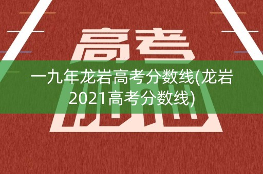 一九年龙岩高考分数线(龙岩2021高考分数线)