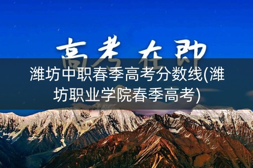 潍坊中职春季高考分数线(潍坊职业学院春季高考)