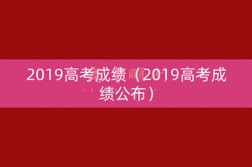 2019高考成绩(2019高考成绩公布) 2019高考成绩(2019高考成绩公布)