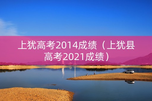 上犹高考2014成绩(上犹县高考2021成绩) 上犹高考2014成绩(上犹县高考2021成绩)