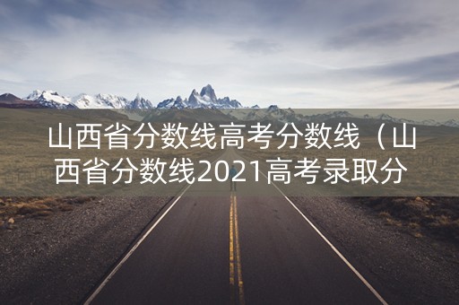 山西省分数线高考分数线(山西省分数线2021高考录取分数线) 山西省分数线高考分数线(山西省分数线2021高考录取分数线)