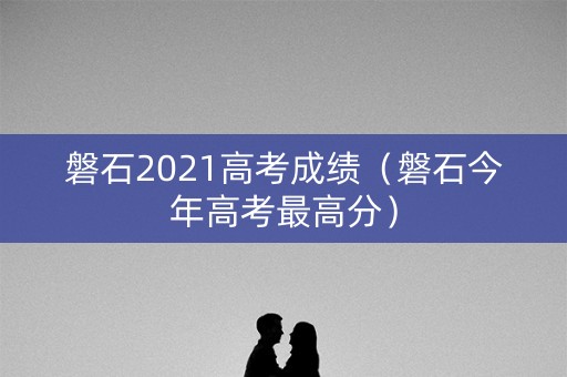 磐石2021高考成绩(磐石今年高考最高分) 磐石2021高考成绩(磐石今年高考最高分)