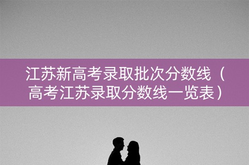 江苏新高考录取批次分数线(高考江苏录取分数线一览表) 江苏新高考录取批次分数线(高考江苏录取分数线一览表)