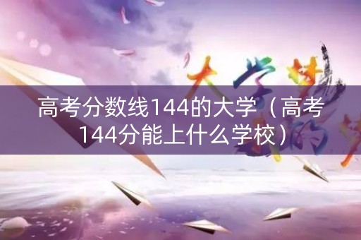 高考分数线144的大学(高考144分能上什么学校) 高考分数线144的大学(高考144分能上什么学校)