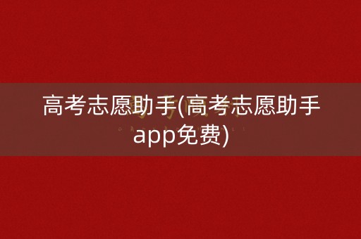 高考志愿助手(高考志愿助手app免费)