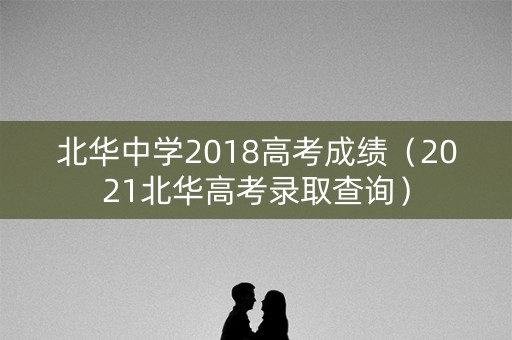 北华中学2018高考成绩(2021北华高考录取查询) 北华中学2018高考成绩(2021北华高考录取查询)