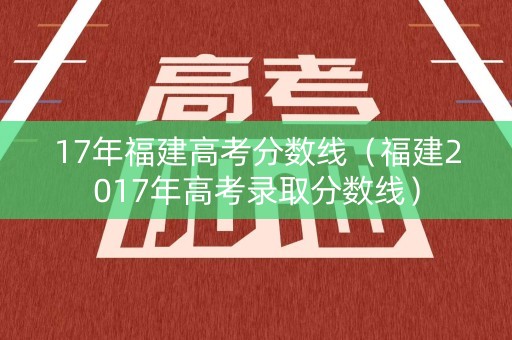 17年福建高考分数线（福建2017年高考录取分数线）