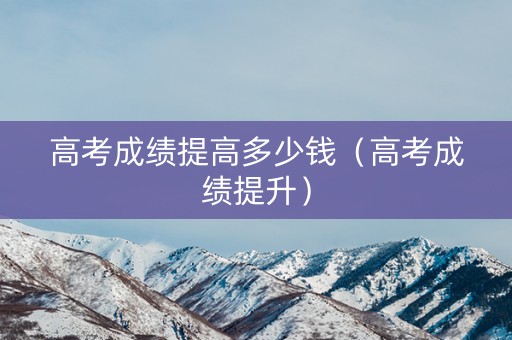高考成绩提高多少钱(高考成绩提升) 高考成绩提高多少钱(高考成绩提升)