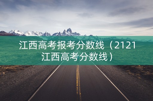 江西高考报考分数线（2121江西高考分数线）