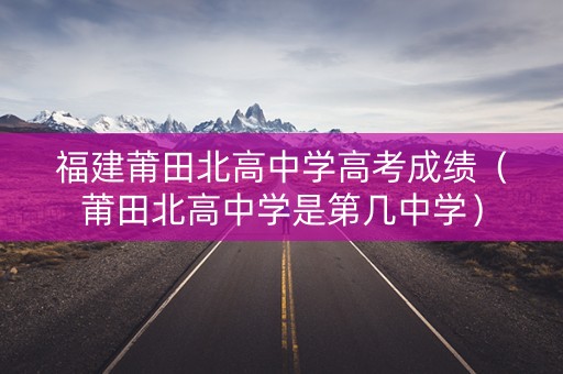 福建莆田北高中学高考成绩（莆田北高中学是第几中学）