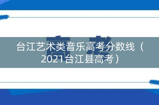 台江艺术类音乐高考分数线（2021台江县高考）
