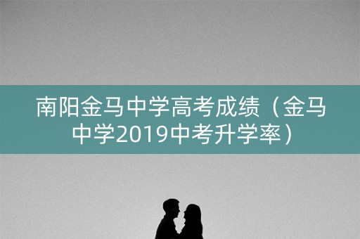 南阳金马中学高考成绩（金马中学2019中考升学率）