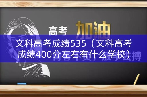 文科高考成绩535(文科高考成绩400分左右有什么学校) 文科高考成绩535(文科高考成绩400分左右有什么学校)