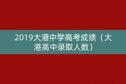 2019大港中学高考成绩（大港高中录取人数）