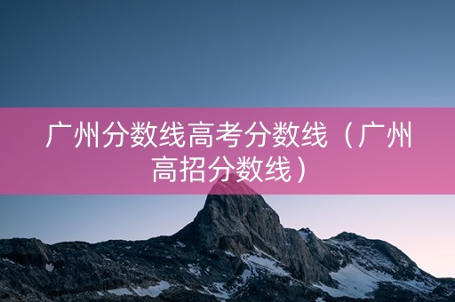 广州分数线高考分数线（广州高招分数线）