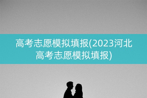 高考志愿模拟填报(2023河北高考志愿模拟填报)