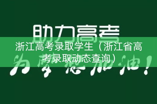浙江高考录取学生（浙江省高考录取动态查询）