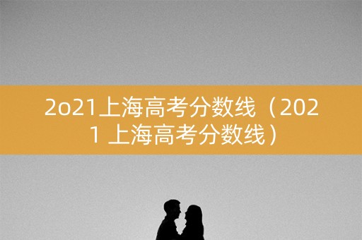 2o21上海高考分数线（2021 上海高考分数线）