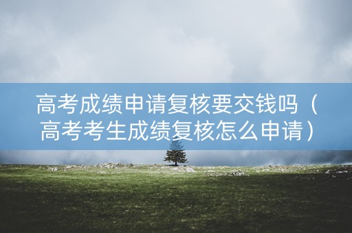 高考成绩申请复核要交钱吗（高考考生成绩复核怎么申请）