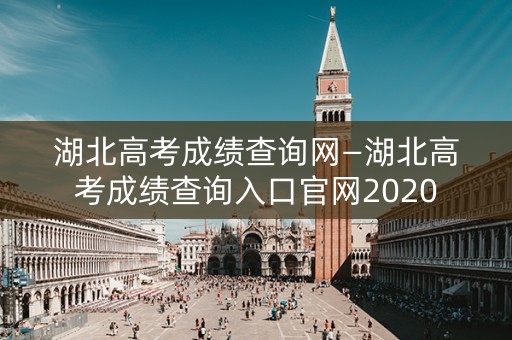 湖北高考成绩查询网—湖北高考成绩查询入口官网2020