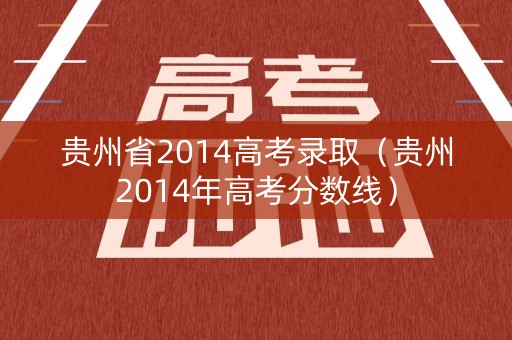 贵州省2014高考录取（贵州2014年高考分数线）