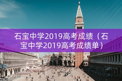 石宝中学2019高考成绩（石宝中学2019高考成绩单）