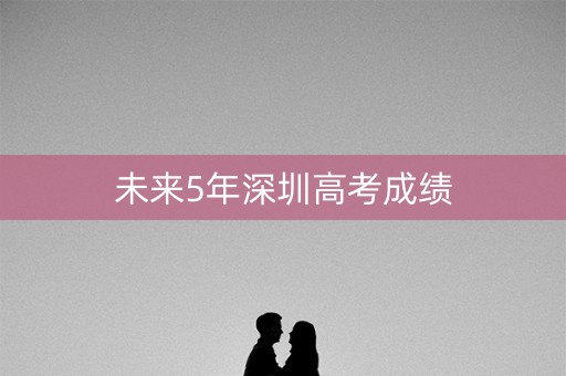 未来5年深圳高考成绩