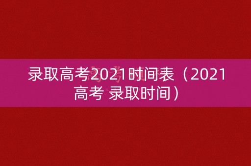 录取高考2021时间表（2021高考 录取时间）