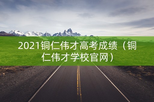 2021铜仁伟才高考成绩（铜仁伟才学校官网）