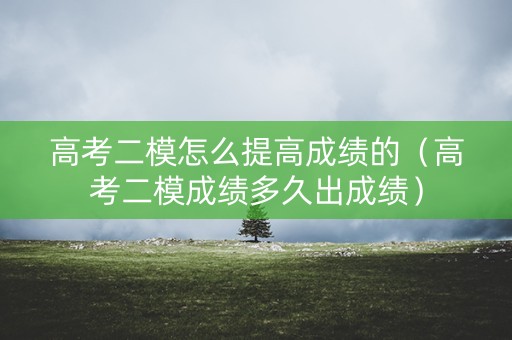 高考二模怎么提高成绩的（高考二模成绩多久出成绩）