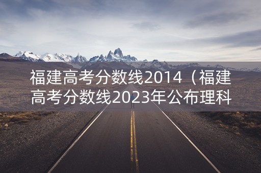 福建高考分数线2014（福建高考分数线2023年公布理科）
