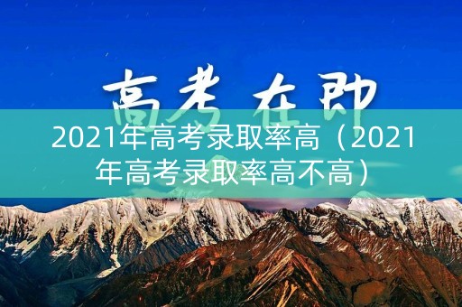 2021年高考录取率高（2021年高考录取率高不高）