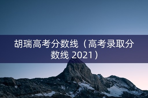 胡瑞高考分数线（高考录取分数线 2021）