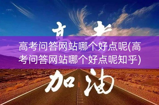 高考问答网站哪个好点呢(高考问答网站哪个好点呢知乎)