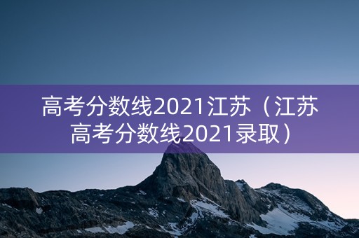 高考分数线2021江苏（江苏高考分数线2021录取）