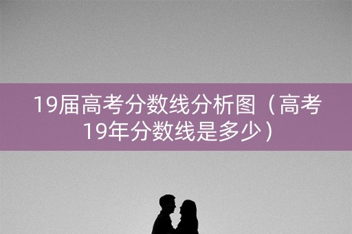 19届高考分数线分析图（高考19年分数线是多少）