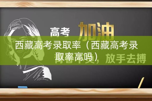 西藏高考录取率（西藏高考录取率高吗）