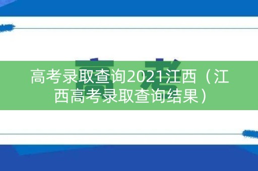 高考录取查询2021江西（江西高考录取查询结果）