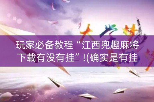 玩家必备教程“江西兜趣麻将下载有没有挂”!(确实是有挂)-知乎