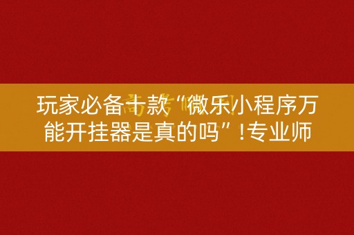 玩家必备十款“微乐小程序万能开挂器是真的吗”!专业师傅带你一起了解（详细教程）-知乎