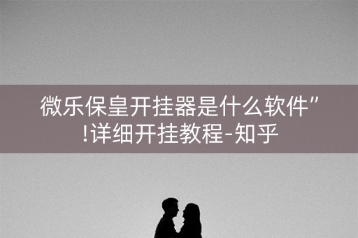 微乐保皇开挂器是什么软件”!详细开挂教程-知乎