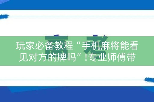 玩家必备教程“手机麻将能看见对方的牌吗”!专业师傅带你一起了解（详细教程）-知乎