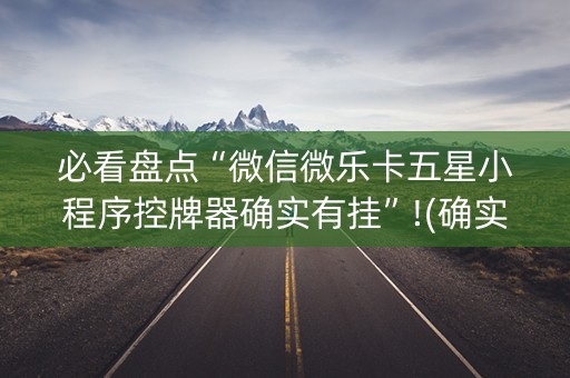 必看盘点“微信微乐卡五星小程序控牌器确实有挂”!(确实是有挂)-知乎