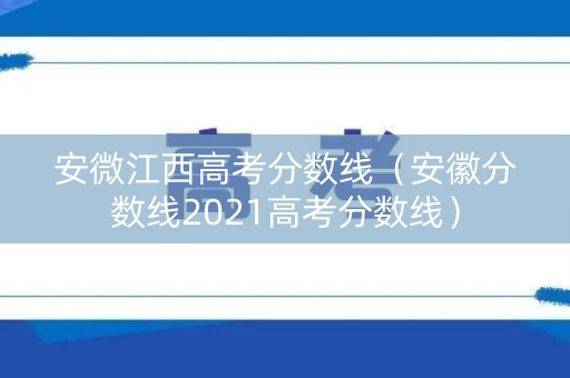 安微江西高考分数线（安徽分数线2021高考分数线）