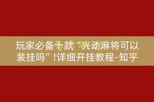 玩家必备十款“兴动麻将可以装挂吗”!详细开挂教程-知乎
