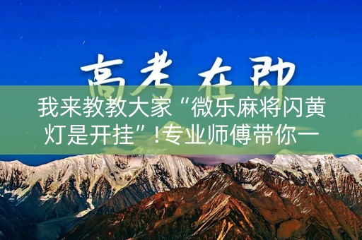 我来教教大家“微乐麻将闪黄灯是开挂”!专业师傅带你一起了解（详细教程）-知乎