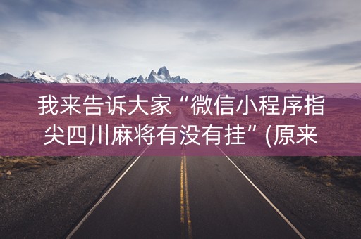 我来告诉大家“微信小程序指尖四川麻将有没有挂”(原来真的有挂)-知乎
