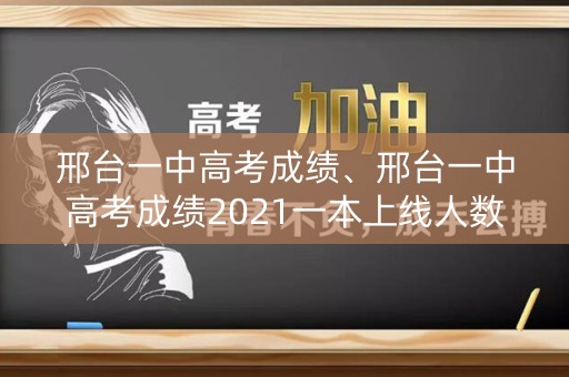 邢台一中高考成绩、邢台一中高考成绩2021一本上线人数